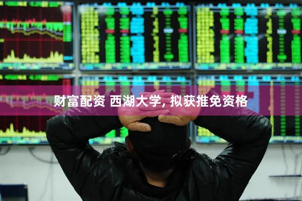 财富配资 西湖大学, 拟获推免资格