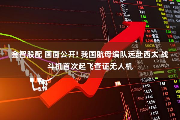 金智股配 画面公开! 我国航母编队远赴西太 战斗机首次起飞查证无人机