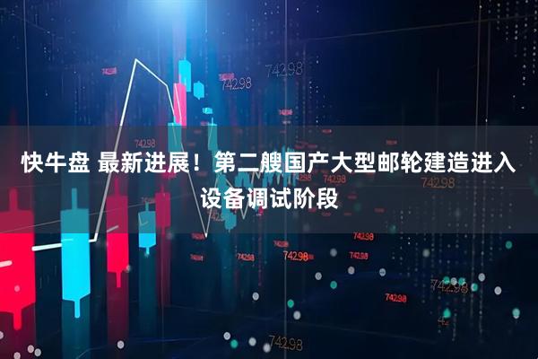 快牛盘 最新进展！第二艘国产大型邮轮建造进入设备调试阶段
