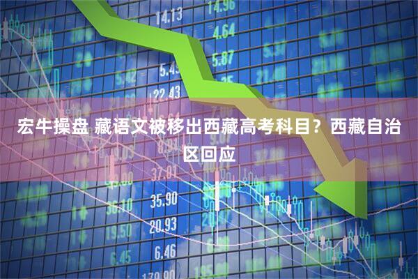 宏牛操盘 藏语文被移出西藏高考科目？西藏自治区回应