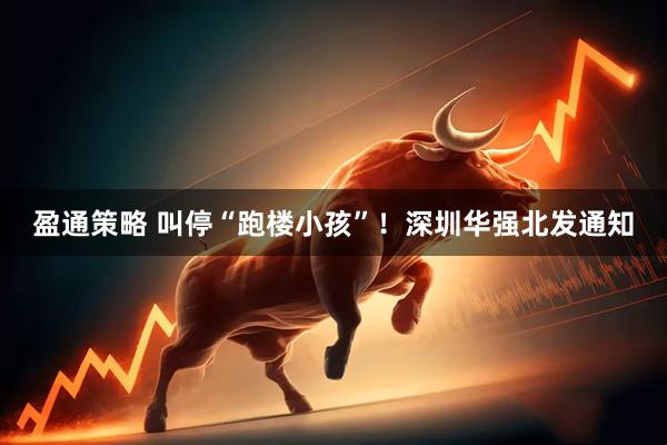 盈通策略 叫停“跑楼小孩”！深圳华强北发通知