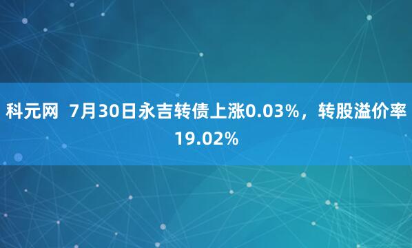 科元网  7月30日永吉转债上涨0.03%，转股溢价率19.02%
