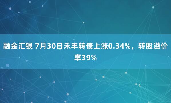 融金汇银 7月30日禾丰转债上涨0.34%，转股溢价率39%