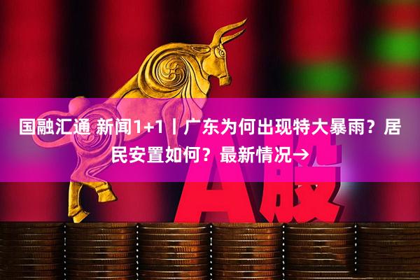 国融汇通 新闻1+1丨广东为何出现特大暴雨？居民安置如何？最新情况→