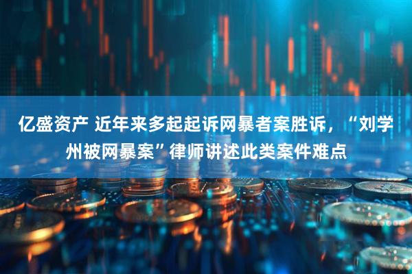 亿盛资产 近年来多起起诉网暴者案胜诉，“刘学州被网暴案”律师讲述此类案件难点