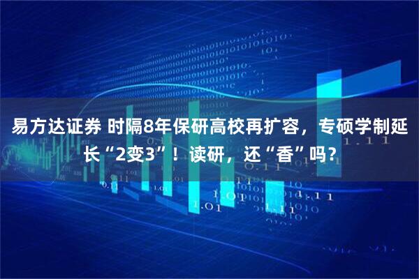 易方达证券 时隔8年保研高校再扩容，专硕学制延长“2变3”！读研，还“香”吗？