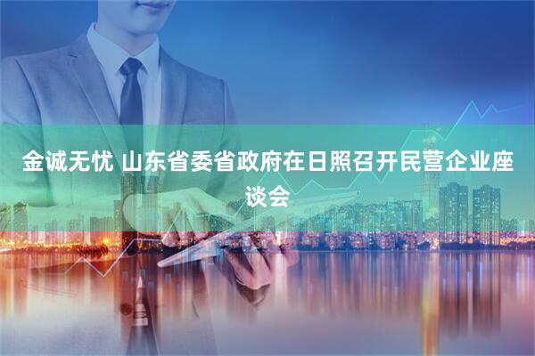 金诚无忧 山东省委省政府在日照召开民营企业座谈会