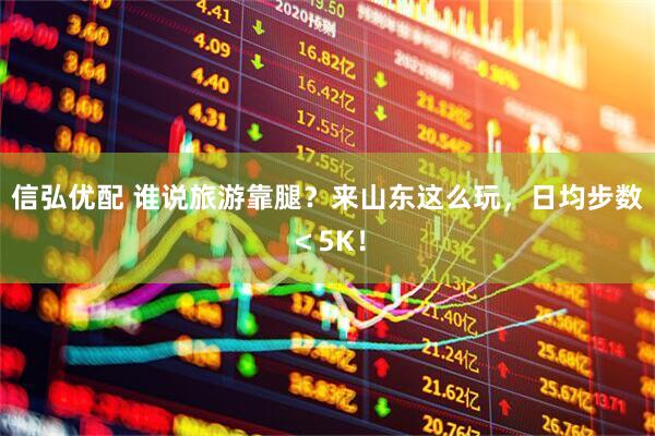 信弘优配 谁说旅游靠腿？来山东这么玩，日均步数＜5K！