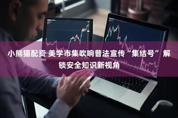 小熊猫配资 美学市集吹响普法宣传“集结号” 解锁安全知识新视角
