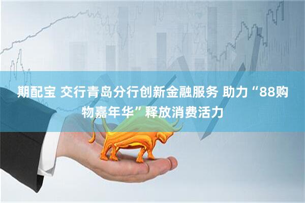 期配宝 交行青岛分行创新金融服务 助力“88购物嘉年华”释放消费活力