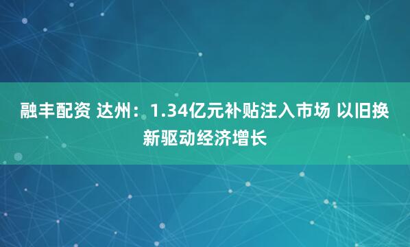 融丰配资 达州：1.34亿元补贴注入市场 以旧换新驱动经济增长