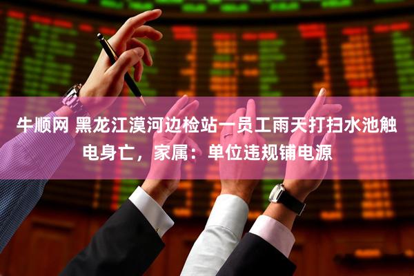 牛顺网 黑龙江漠河边检站一员工雨天打扫水池触电身亡，家属：单位违规铺电源