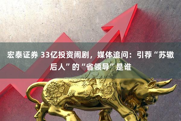 宏泰证券 33亿投资闹剧，媒体追问：引荐“苏辙后人”的“省领导”是谁
