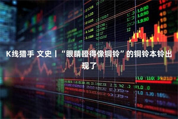 K线猎手 文史丨“眼睛瞪得像铜铃”的铜铃本铃出现了