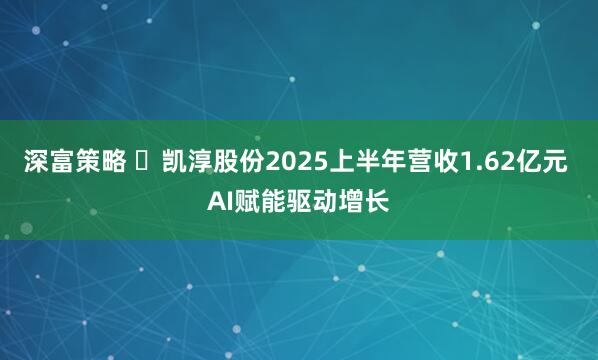 深富策略 ​凯淳股份2025上半年营收1.62亿元 AI赋能驱动增长