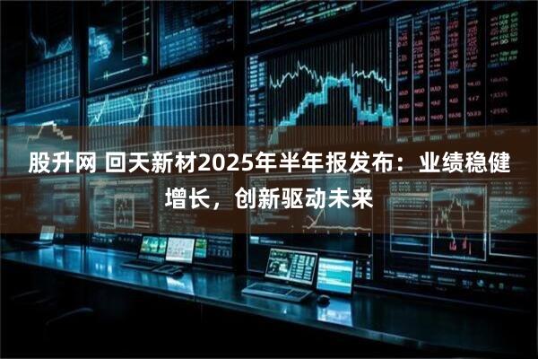 股升网 回天新材2025年半年报发布：业绩稳健增长，创新驱动未来