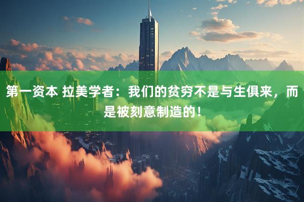 第一资本 拉美学者：我们的贫穷不是与生俱来，而是被刻意制造的！