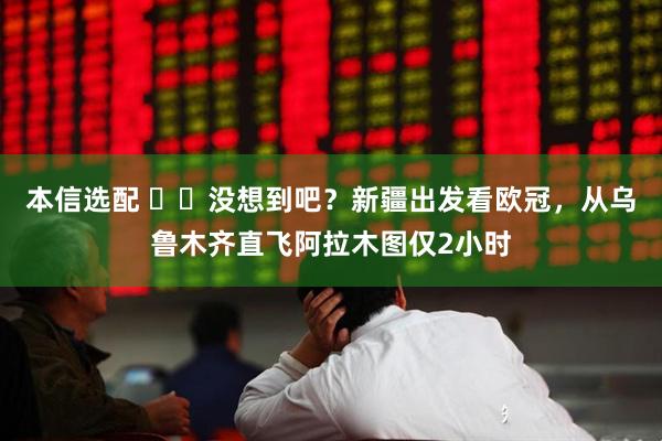 本信选配 ✈️没想到吧？新疆出发看欧冠，从乌鲁木齐直飞阿拉木图仅2小时
