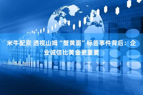 米牛配资 透视山姆“蟹黄面”标签事件背后：企业诚信比黄金更重要
