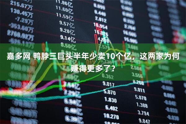 嘉多网 鸭脖三巨头半年少卖10个亿，这两家为何赚得更多了？