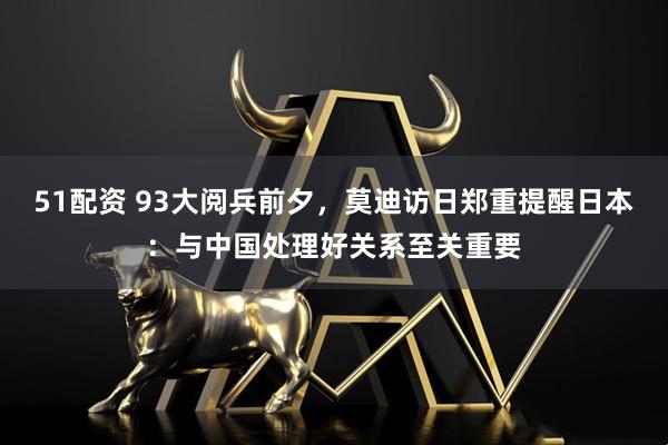 51配资 93大阅兵前夕，莫迪访日郑重提醒日本：与中国处理好关系至关重要