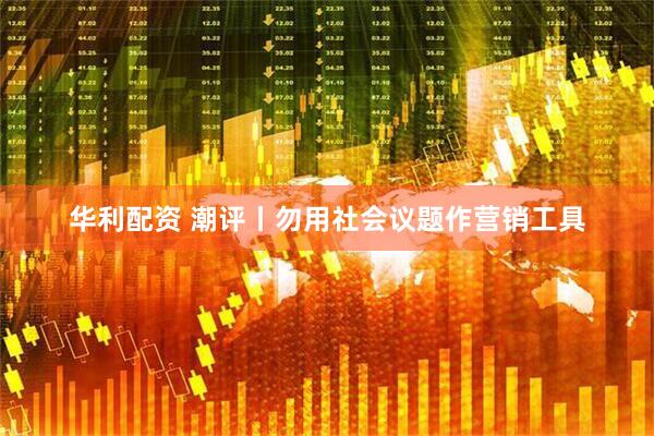 华利配资 潮评丨勿用社会议题作营销工具