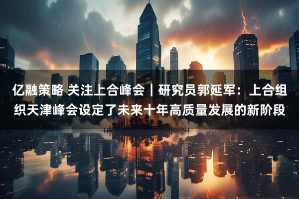 亿融策略 关注上合峰会｜研究员郭延军：上合组织天津峰会设定了未来十年高质量发展的新阶段