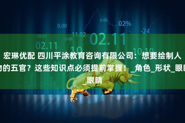 宏琳优配 四川平涂教育咨询有限公司：想要绘制人物的五官？这些知识点必须提前掌握！_角色_形状_眼睛
