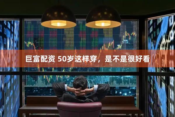 巨富配资 50岁这样穿，是不是很好看