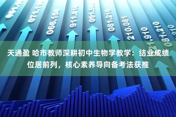 天通盈 哈市教师深耕初中生物学教学：结业成绩位居前列，核心素养导向备考法获推