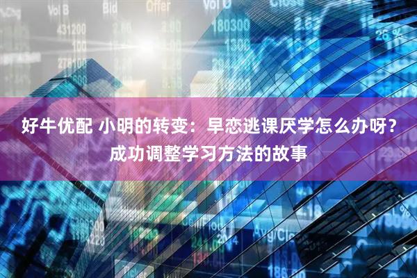 好牛优配 小明的转变：早恋逃课厌学怎么办呀？成功调整学习方法的故事