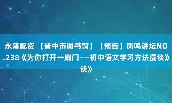 永隆配资 【晋中市图书馆】【预告】凤鸣讲坛NO.238《为你打开一扇门——初中语文学习方法漫谈》