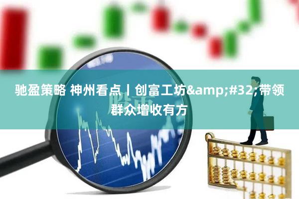 驰盈策略 神州看点丨创富工坊&#32;带领群众增收有方