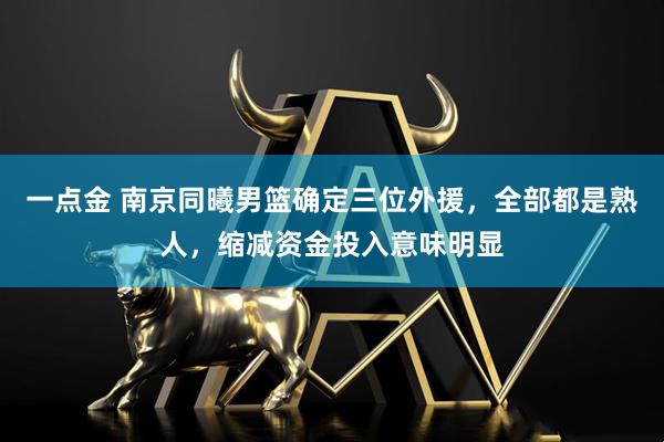 一点金 南京同曦男篮确定三位外援，全部都是熟人，缩减资金投入意味明显