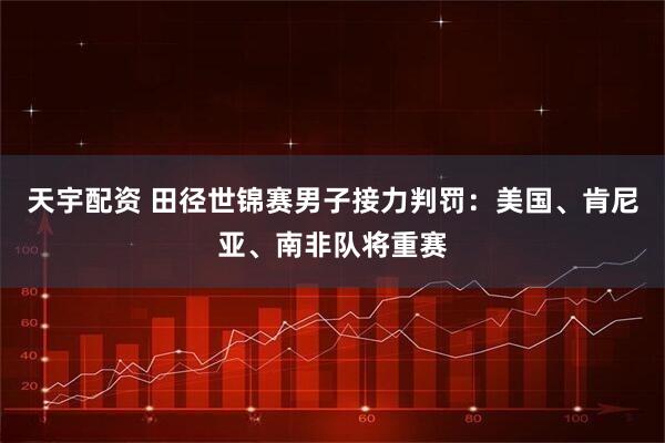 天宇配资 田径世锦赛男子接力判罚：美国、肯尼亚、南非队将重赛