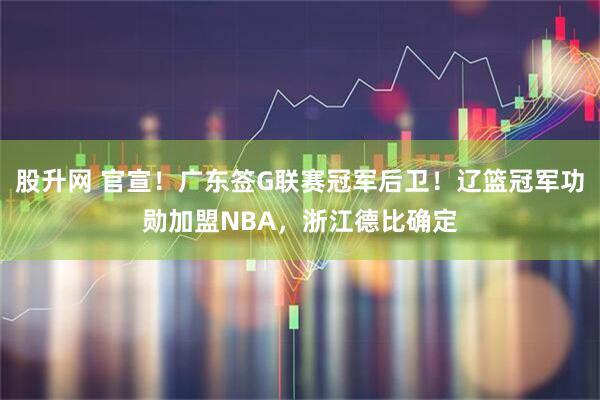 股升网 官宣！广东签G联赛冠军后卫！辽篮冠军功勋加盟NBA，浙江德比确定