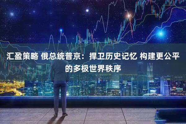 汇盈策略 俄总统普京：捍卫历史记忆 构建更公平的多极世界秩序