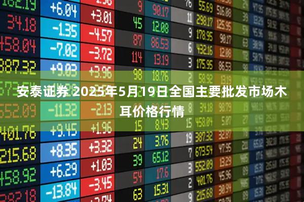 安泰证券 2025年5月19日全国主要批发市场木耳价格行情