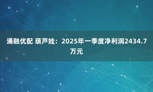涌融优配 葫芦娃：2025年一季度净利润2434.7万元