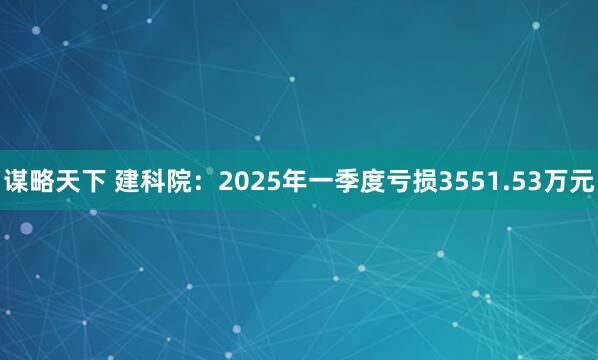 谋略天下 建科院：2025年一季度亏损3551.53万元