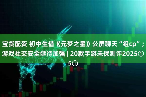 宝货配资 初中生借《元梦之星》公屏聊天“组cp”；游戏社交安全亟待加强 | 20款手游未保测评2025①