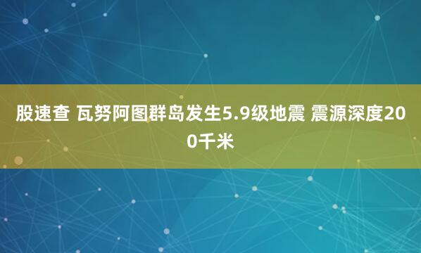 股速查 瓦努阿图群岛发生5.9级地震 震源深度200千米