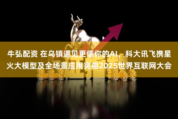 牛弘配资 在乌镇遇见更懂你的AI，科大讯飞携星火大模型及全场景应用亮相2025世界互联网大会