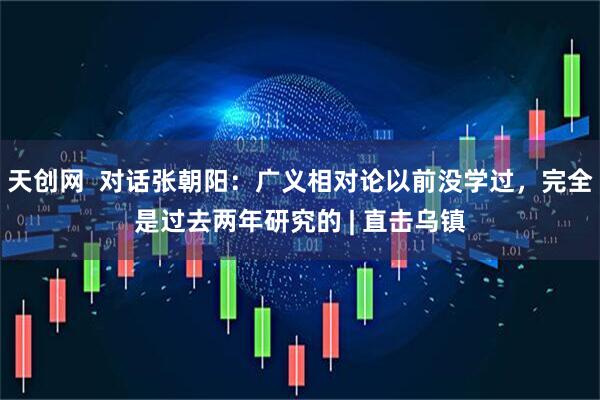 天创网  对话张朝阳：广义相对论以前没学过，完全是过去两年研究的 | 直击乌镇