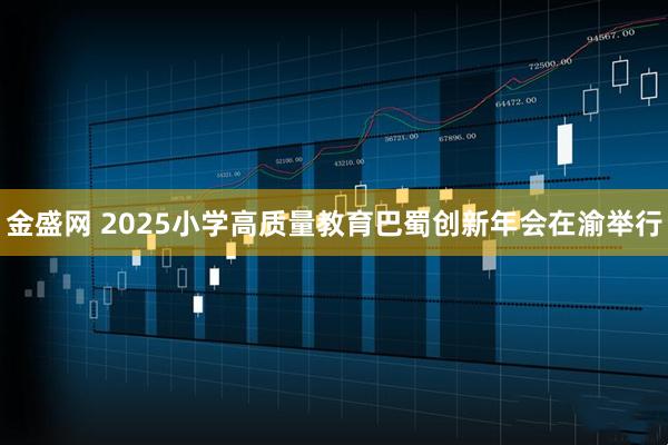 金盛网 2025小学高质量教育巴蜀创新年会在渝举行