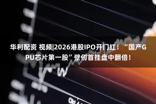 华利配资 视频|2026港股IPO开门红！“国产GPU芯片第一股”壁仞首挂盘中翻倍！