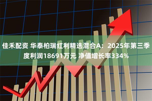 佳禾配资 华泰柏瑞红利精选混合A：2025年第三季度利润18691万元 净值增长率334%