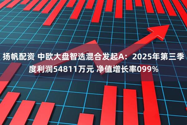 扬帆配资 中欧大盘智选混合发起A：2025年第三季度利润54811万元 净值增长率099%