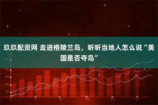 玖玖配资网 走进格陵兰岛,听听当地人怎么说“美国是否夺岛”