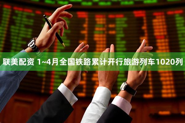 联美配资 1~4月全国铁路累计开行旅游列车1020列